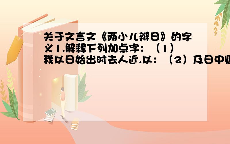 关于文言文《两小儿辩日》的字义1.解释下列加点字：（1）我以日始出时去人近.以：（2）及日中则如盘盂.盂：（3）及其日中如探汤.汤：2.翻译句子：孰为汝多知乎?