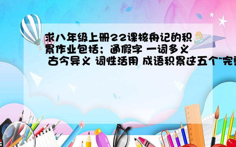 求八年级上册22课核舟记的积累作业包括；通假字 一词多义 古今异义 词性活用 成语积累这五个~完整点 还有按着顺序