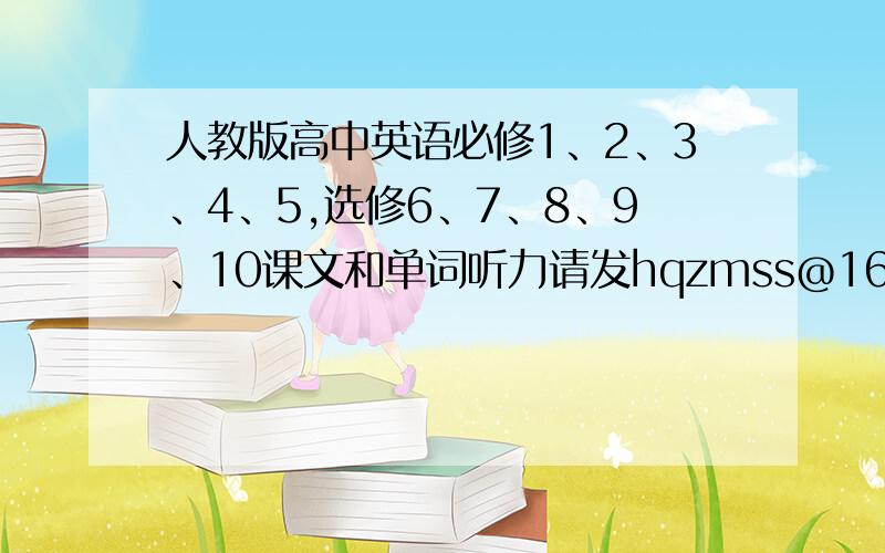 人教版高中英语必修1、2、3、4、5,选修6、7、8、9、10课文和单词听力请发hqzmss@163.com