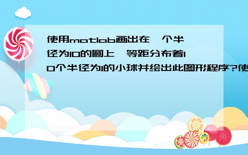 使用matlab画出在一个半径为10的圆上,等距分布着10个半径为1的小球并绘出此图形程序?使用matlab画出在一个半径为10的圆上,等距分布着10个半径为1的小球,并绘出此图形程序?