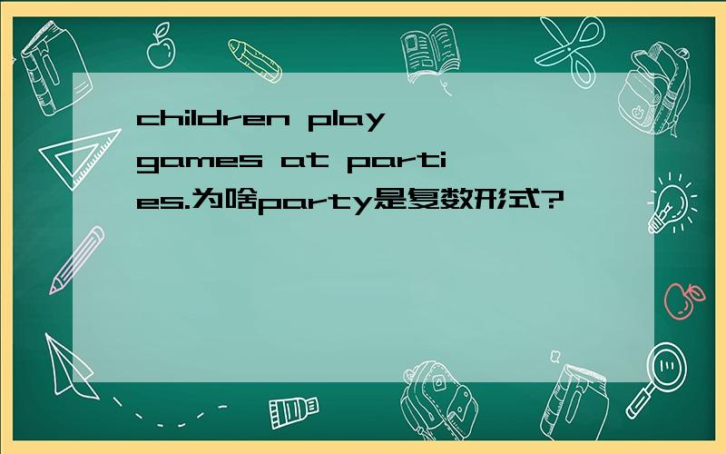 children play games at parties.为啥party是复数形式?
