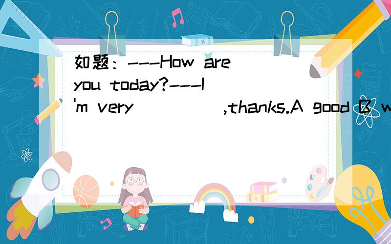 如题：---How are you today?---I'm very_____,thanks.A good B well C nice D ill