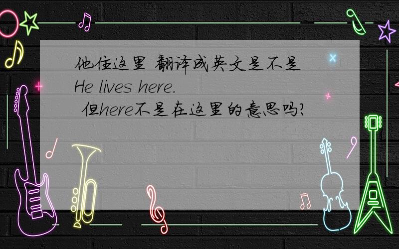 他住这里 翻译成英文是不是 He lives here. 但here不是在这里的意思吗?