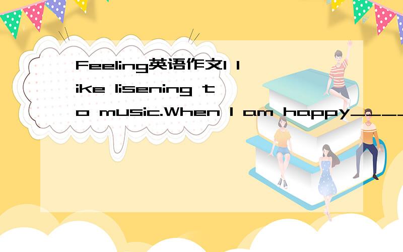 Feeling英语作文I like lisening to music.When I am happy______________后面接着写.要求60~80个单词