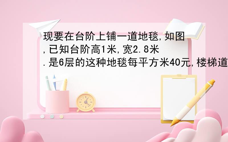 现要在台阶上铺一道地毯,如图,已知台阶高1米,宽2.8米.是6层的这种地毯每平方米40元,楼梯道宽2m,买地毯至少需要多少元