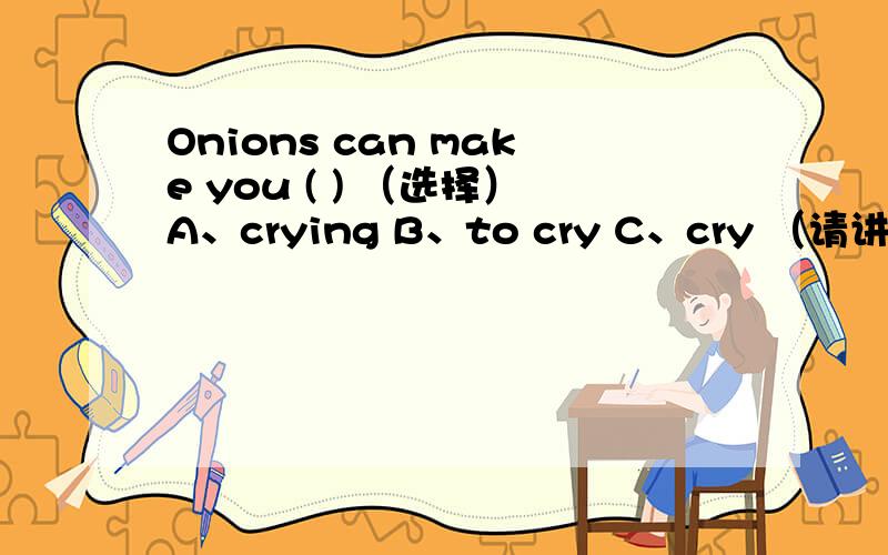 Onions can make you ( ) （选择）A、crying B、to cry C、cry （请讲明知识点.