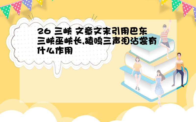 26 三峡 文章文末引用巴东三峡巫峡长,猿鸣三声泪沾裳有什么作用