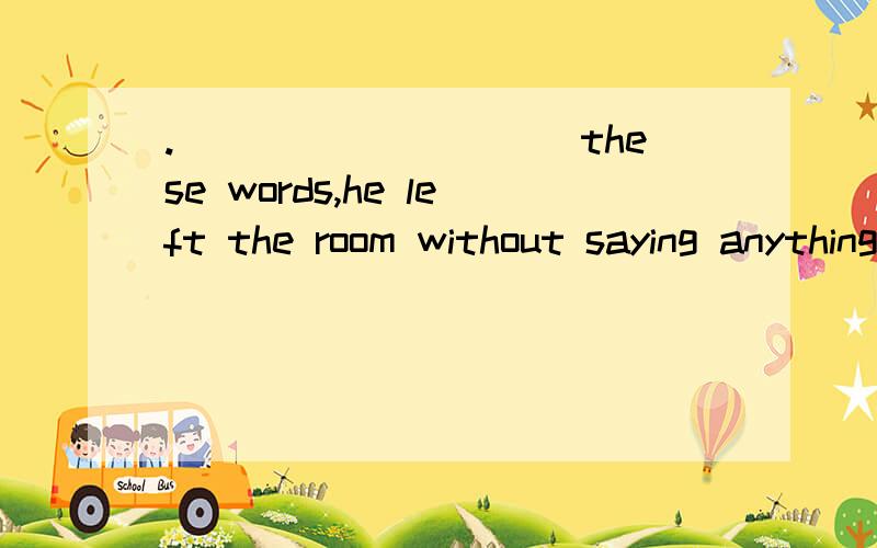 .__________these words,he left the room without saying anything.A.About B.For C.On D.With