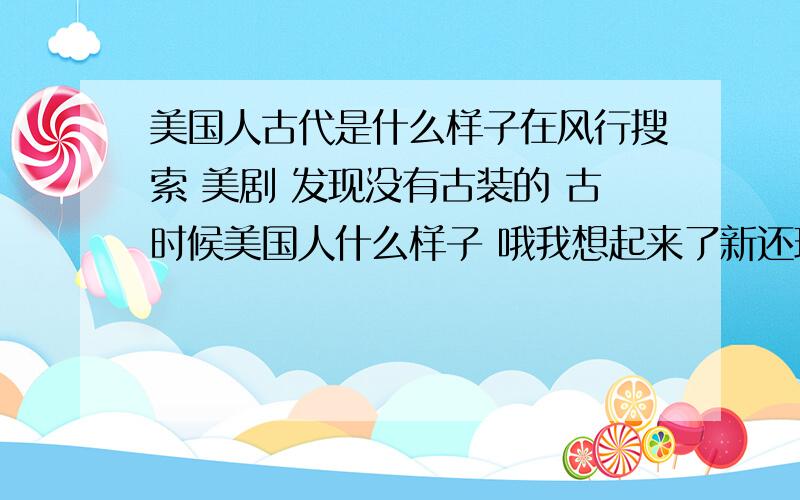 美国人古代是什么样子在风行搜索 美剧 发现没有古装的 古时候美国人什么样子 哦我想起来了新还珠格格里面那个小三 穿的就是洋装 这个问题我知道了