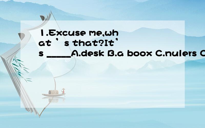 1.Excuse me,what ’s that?It’s _____A.desk B.a boox C.nulers C.ths buses