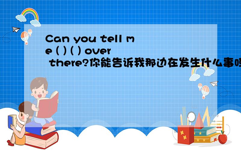 Can you tell me ( ) ( ) over there?你能告诉我那边在发生什么事吗?完成句子