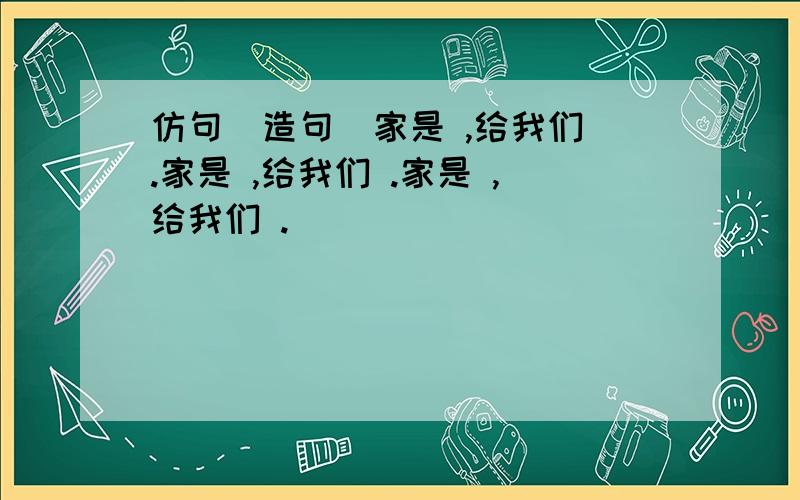 仿句（造句）家是 ,给我们 .家是 ,给我们 .家是 ,给我们 .