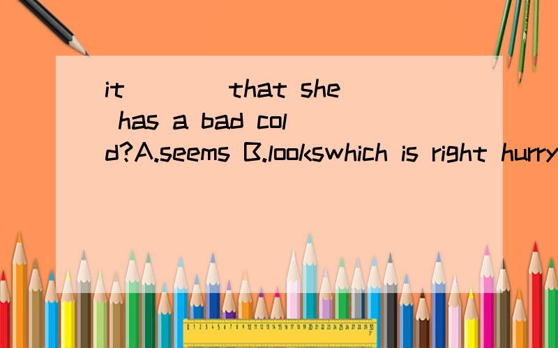 it____that she has a bad cold?A.seems B.lookswhich is right hurry