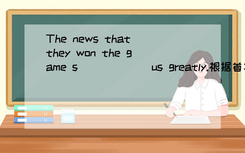 The news that they won the game s______ us greatly.根据首字母提示填空