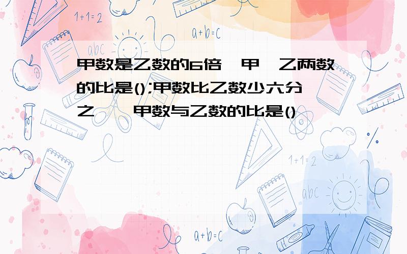 甲数是乙数的6倍,甲、乙两数的比是();甲数比乙数少六分之一,甲数与乙数的比是()