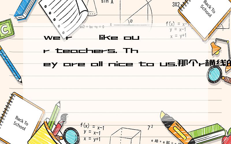 we r—— like our teachers. They are all nice to us.那个r横线的怎么写?