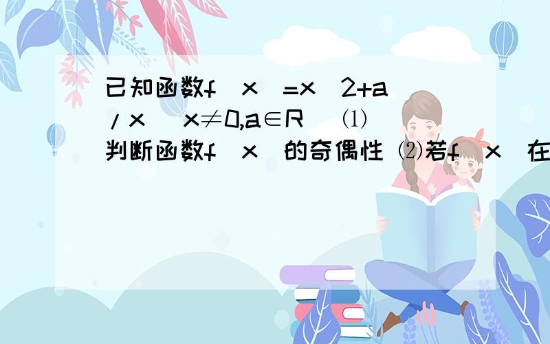 已知函数f(x)=x^2+a/x (x≠0,a∈R) ⑴判断函数f(x)的奇偶性 ⑵若f(x)在[2,+∞）是增函数,求实数a的取值范围