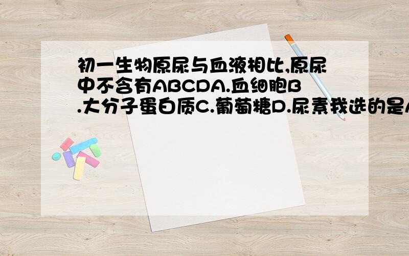 初一生物原尿与血液相比,原尿中不含有ABCDA.血细胞B.大分子蛋白质C.葡萄糖D.尿素我选的是A，请说明到底是为什么？急