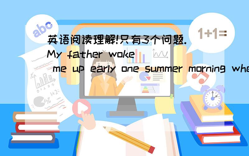 英语阅读理解!只有3个问题.My father woke me up early one summer morning when I was fourteen and announced:“Get up.You’re going with me to cut grass.”The idea that my father actually thought I was big enough to help him in his business