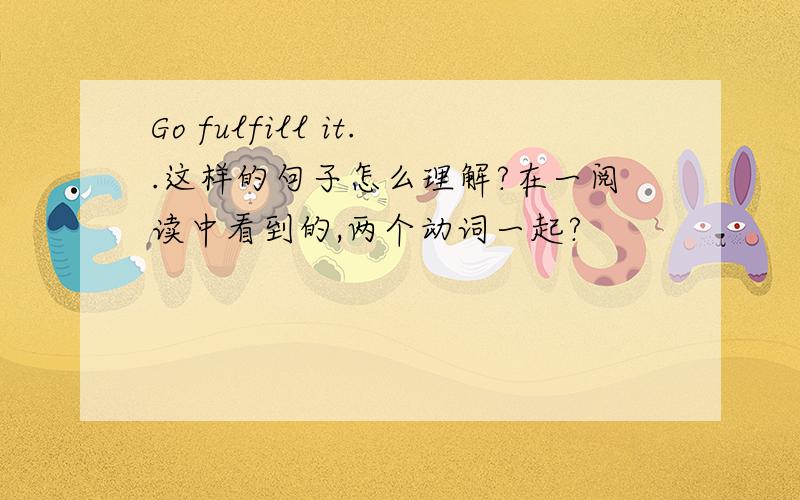 Go fulfill it..这样的句子怎么理解?在一阅读中看到的,两个动词一起?