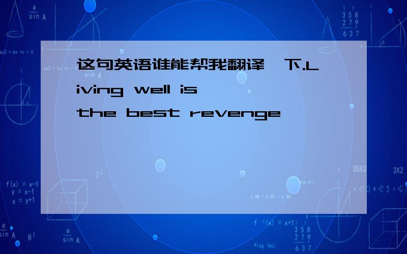 这句英语谁能帮我翻译一下.Living well is the best revenge