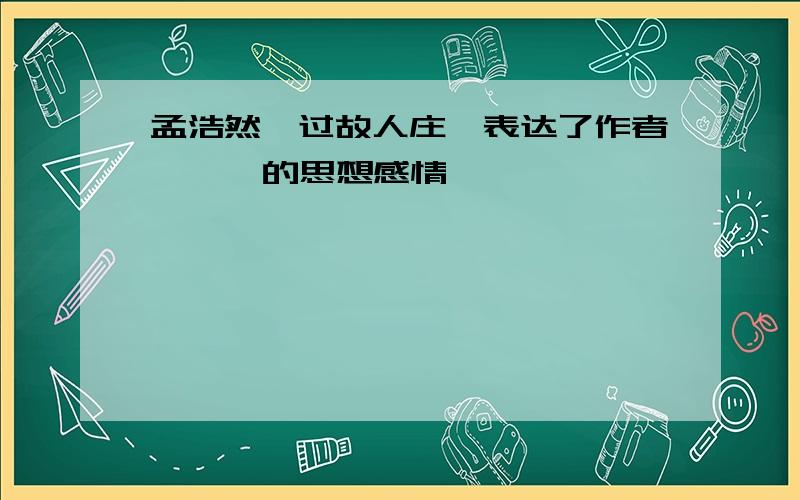 孟浩然《过故人庄》表达了作者【  】的思想感情