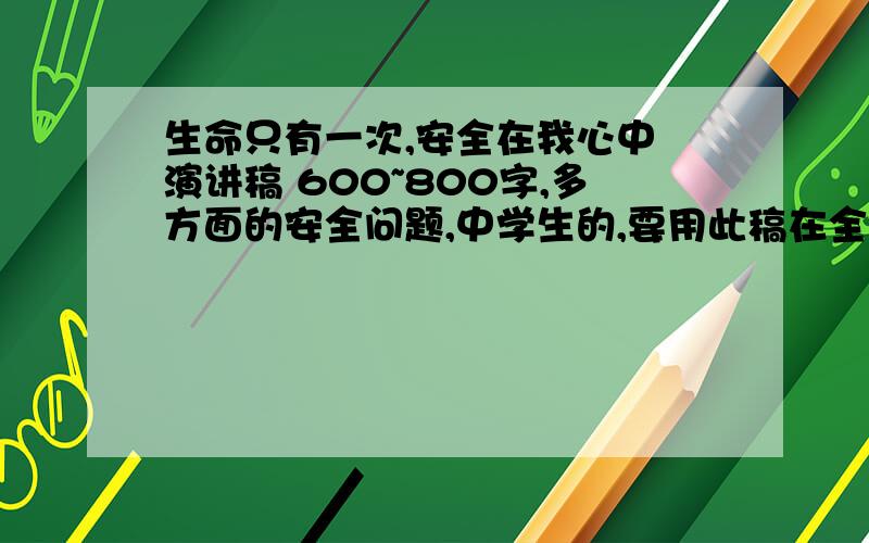 生命只有一次,安全在我心中 演讲稿 600~800字,多方面的安全问题,中学生的,要用此稿在全校几千人面前讲话,