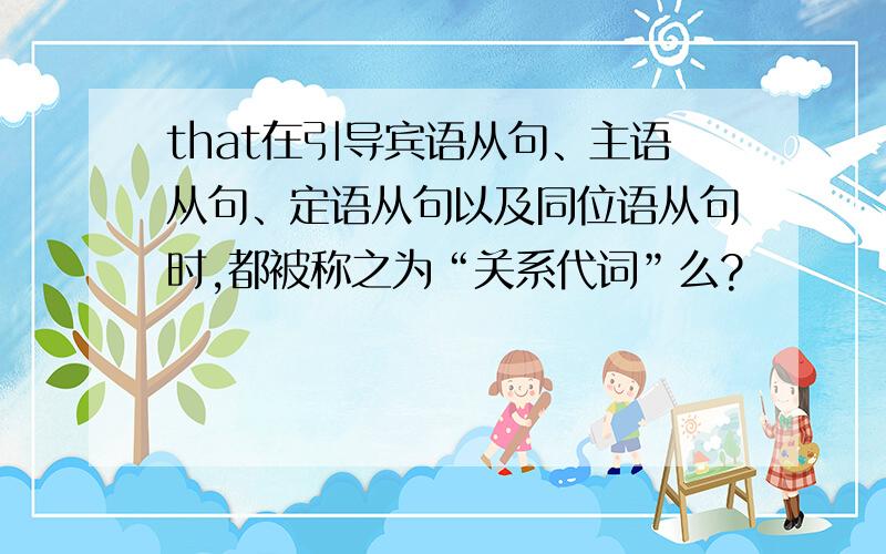 that在引导宾语从句、主语从句、定语从句以及同位语从句时,都被称之为“关系代词”么?