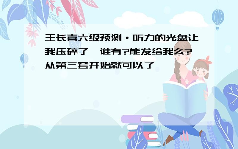 王长喜六级预测·听力的光盘让我压碎了,谁有?能发给我么?从第三套开始就可以了