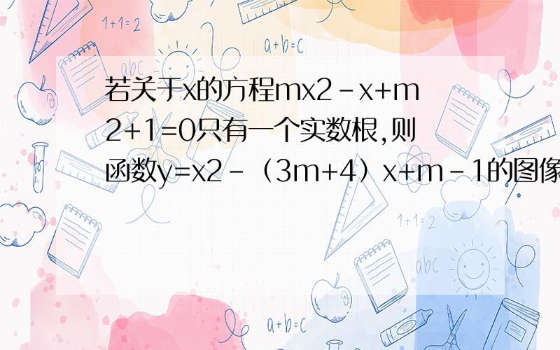 若关于x的方程mx2-x+m2+1=0只有一个实数根,则函数y=x2-（3m+4）x+m-1的图像与坐一定要详细,答案要完全,不要算一半不算了,要具体,不要省去很多步,
