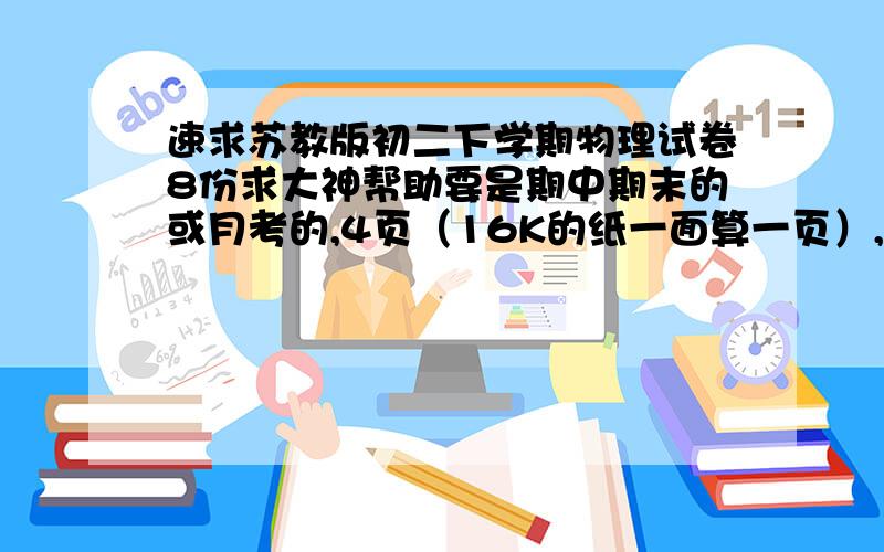 速求苏教版初二下学期物理试卷8份求大神帮助要是期中期末的或月考的,4页（16K的纸一面算一页）,