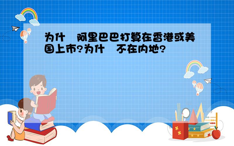 为什麼阿里巴巴打算在香港或美国上市?为什麼不在内地?