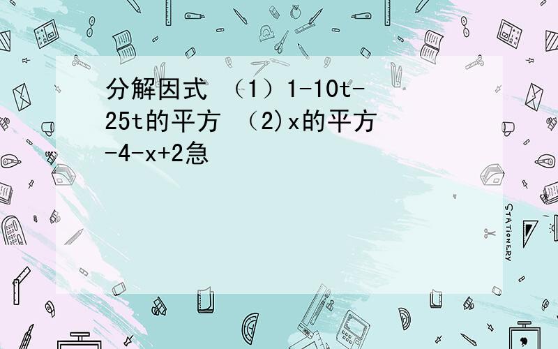 分解因式 （1）1-10t-25t的平方 （2)x的平方-4-x+2急