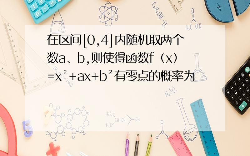 在区间[0,4]内随机取两个数a、b,则使得函数f（x）=x²+ax+b²有零点的概率为