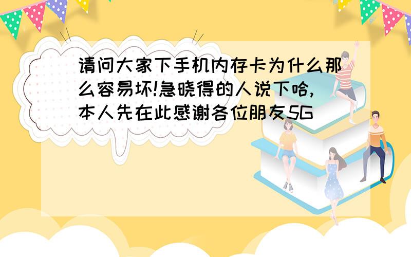 请问大家下手机内存卡为什么那么容易坏!急晓得的人说下哈,本人先在此感谢各位朋友5G