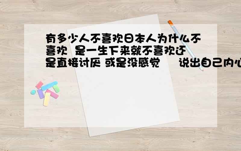 有多少人不喜欢日本人为什么不喜欢  是一生下来就不喜欢还是直接讨厌 或是没感觉     说出自己内心的话