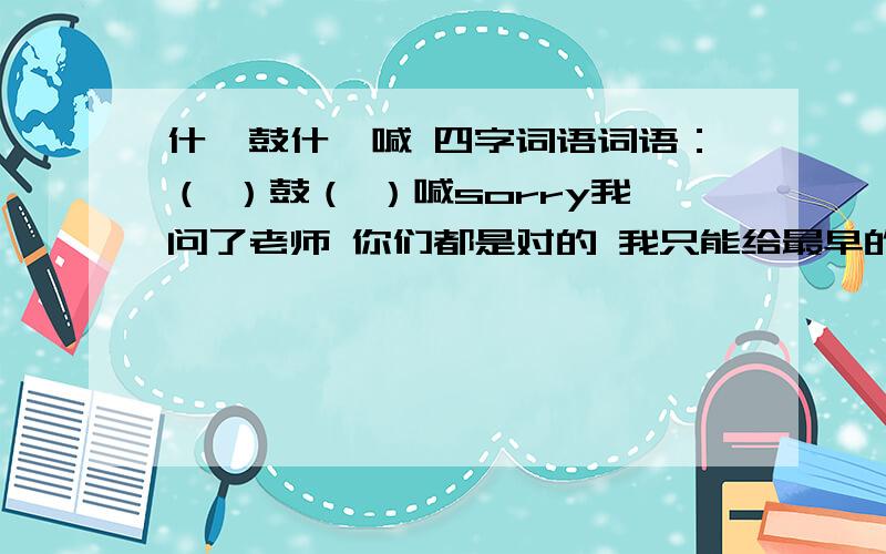 什麼鼓什麼喊 四字词语词语：（ ）鼓（ ）喊sorry我问了老师 你们都是对的 我只能给最早的 sorry anyway