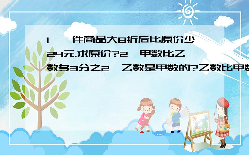 1、一件商品大8折后比原价少24元.求原价?2、甲数比乙数多3分之2,乙数是甲数的?乙数比甲数少?