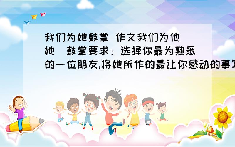 我们为她鼓掌 作文我们为他（她）鼓掌要求：选择你最为熟悉的一位朋友,将她所作的最让你感动的事写下来.用来参考一下、