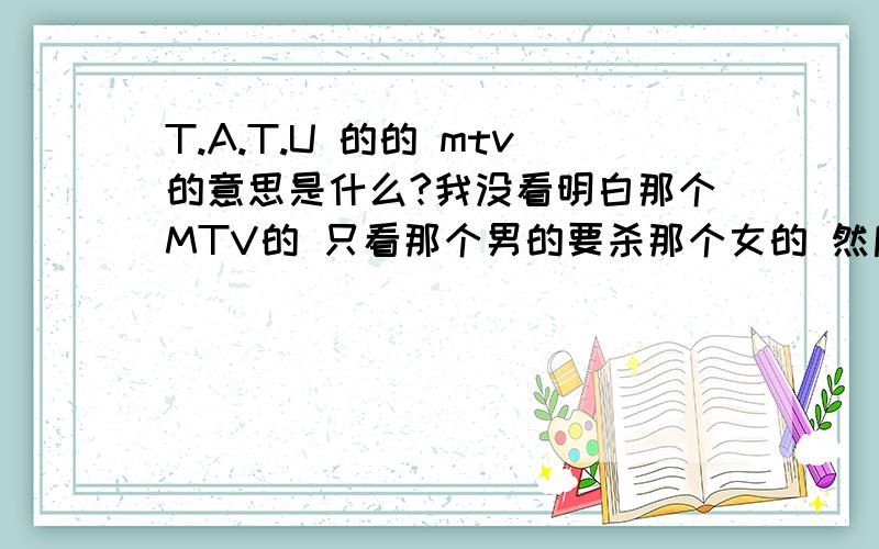 T.A.T.U 的的 mtv的意思是什么?我没看明白那个MTV的 只看那个男的要杀那个女的 然后那个女的把那个男的杀了 具体意思是什么啊?讲下````