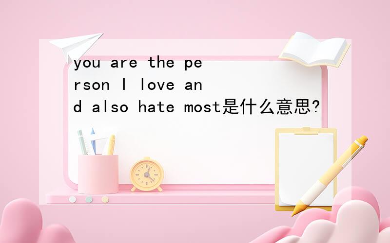 you are the person I love and also hate most是什么意思?