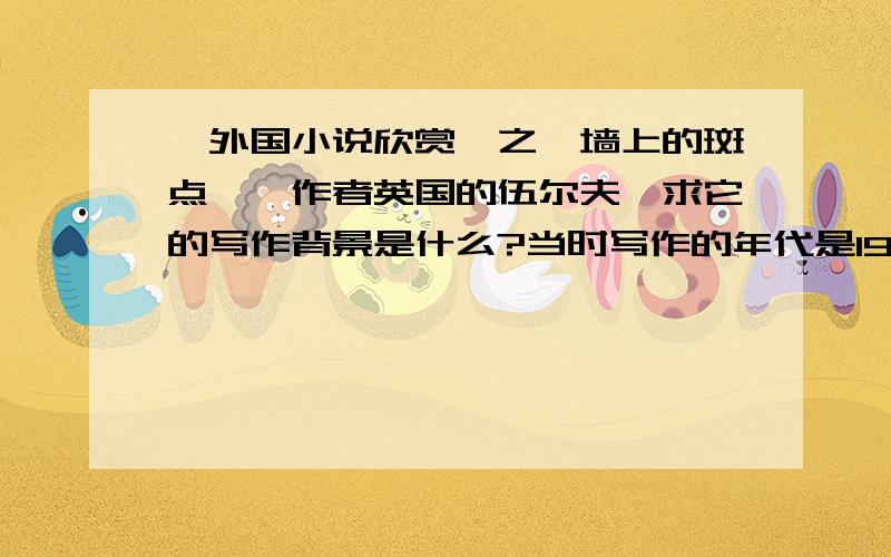 《外国小说欣赏》之《墙上的斑点》,作者英国的伍尔夫,求它的写作背景是什么?当时写作的年代是1915-1919,作者在那时候只是思想上的改变还是和当时的背景有一定的关系?