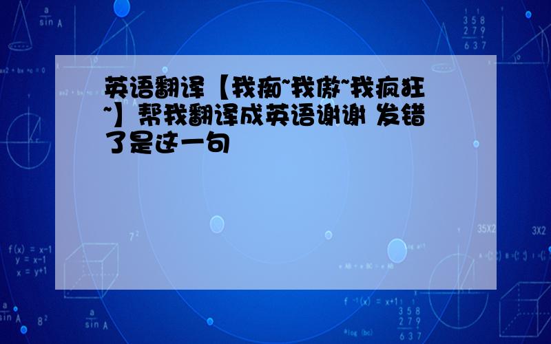 英语翻译【我痴~我傲~我疯狂~】帮我翻译成英语谢谢 发错了是这一句