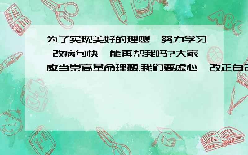 为了实现美好的理想,努力学习 改病句快,能再帮我吗?大家应当崇高革命理想.我们要虚心,改正自己的缺点