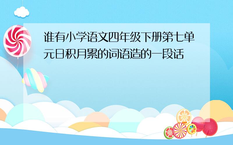 谁有小学语文四年级下册第七单元日积月累的词语造的一段话