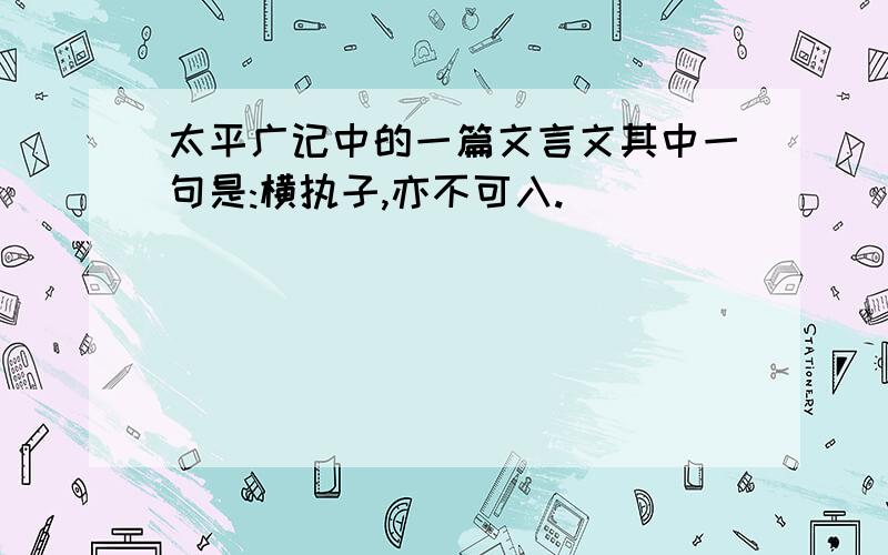 太平广记中的一篇文言文其中一句是:横执子,亦不可入.