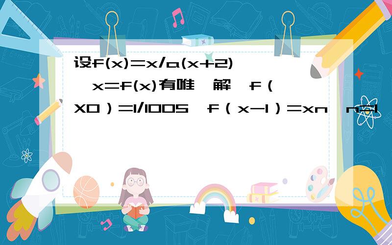 设f(x)=x/a(x+2),x=f(x)有唯一解,f（X0）=1/1005,f（x-1）=xn,n=1,2,3...证明{1/xn}是等差数列