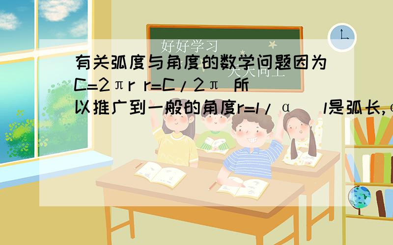 有关弧度与角度的数学问题因为C=2πr r=C/2π 所以推广到一般的角度r=l/α (l是弧长,α是角度 )疑问：2π是弧度,α 是角度,这样也成立?