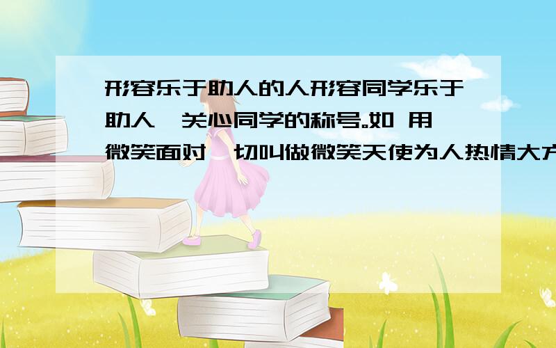 形容乐于助人的人形容同学乐于助人、关心同学的称号。如 用微笑面对一切叫做微笑天使为人热情大方、幽默风趣叫幽默达人……