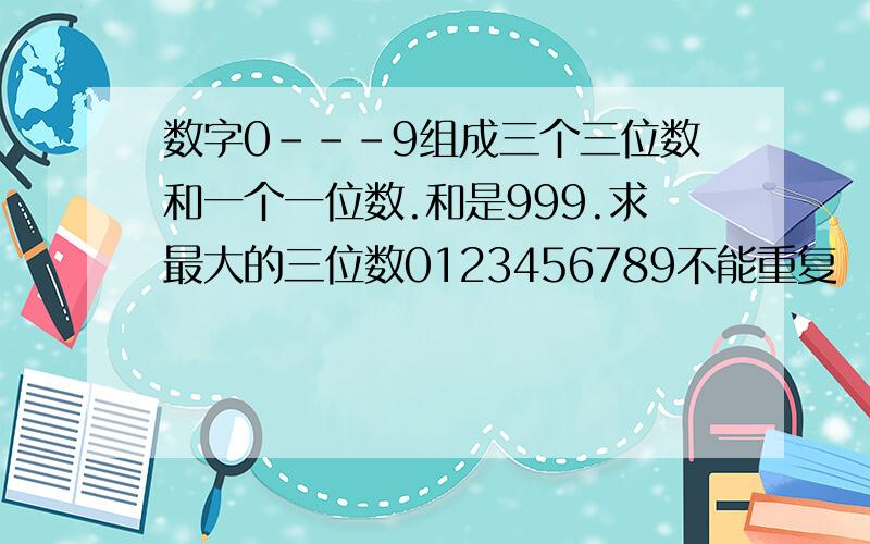 数字0---9组成三个三位数和一个一位数.和是999.求最大的三位数0123456789不能重复